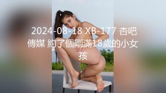  2024-08-18 XB-177 杏吧傳媒 約了個剛滿18歲的小女孩