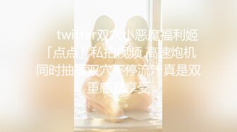 ❤️twitter双穴小恶魔福利姬「点点」私拍视频 高速炮机同时抽插双穴不停流汁真是双重感官享受