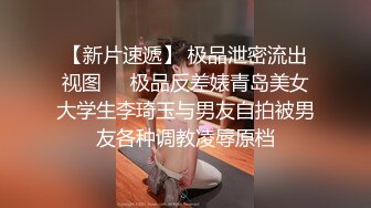 【新片速遞】 极品泄密流出视图❤️极品反差婊青岛美女大学生李琦玉与男友自拍被男友各种调教凌辱原档