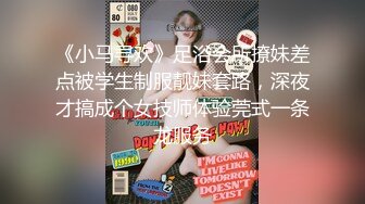 《小马寻欢》足浴会所撩妹差点被学生制服靓妹套路，深夜才搞成个女技师体验莞式一条龙服务