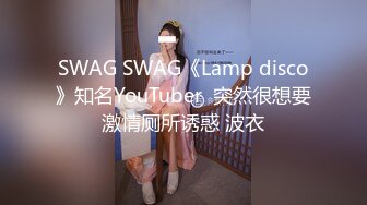 SWAG SWAG《Lamp disco》知名YouTuber  突然很想要激情厕所诱惑 波衣