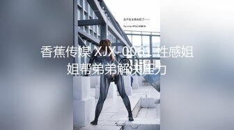 香蕉传媒 XJX-0061 性感姐姐帮弟弟解决压力