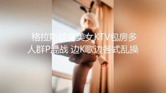  格拉斯纹身美女KTV包房多人群P混战 边K歌边各式乱操