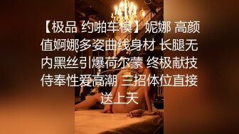 【极品 约啪车模】妮娜 高颜值婀娜多姿曲线身材 长腿无内黑丝引爆荷尔蒙 终极献技侍奉性爱高潮 三招体位直接送上天